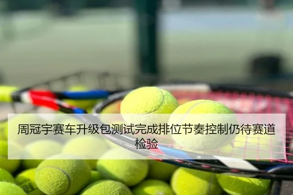周冠宇赛车升级包测试完成排位节奏控制仍待赛道检验