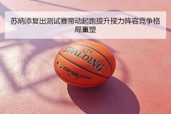 苏炳添复出测试赛带动起跑提升接力阵容竞争格局重塑
