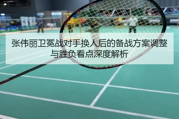 张伟丽卫冕战对手换人后的备战方案调整与胜负看点深度解析