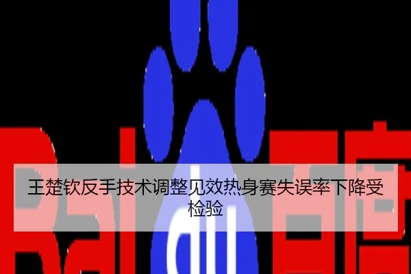 王楚钦反手技术调整见效热身赛失误率下降受检验